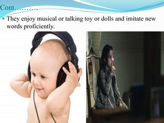 Cont……….
 They enjoy musical or talking toy or dolls and imitate new
words proficiently.
 