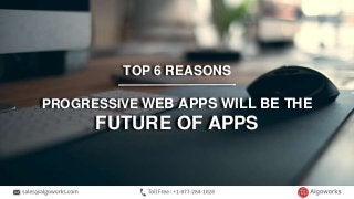 TOP 6 REASONS
PROGRESSIVE WEB APPS WILL BE THE
FUTURE OF APPS
 