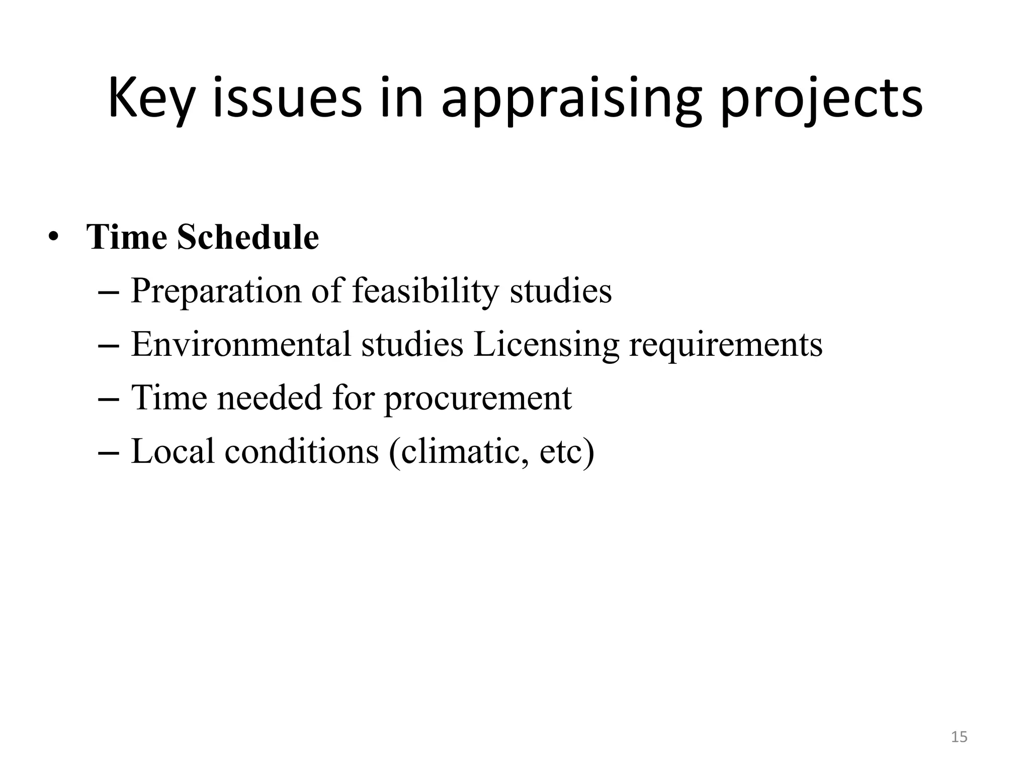 Key issues in appraising projects

• Time Schedule
   – Preparation of feasibility studies
   – Environmental studies Licensing requirements
   – Time needed for procurement
   – Local conditions (climatic, etc)




                                                    15
 