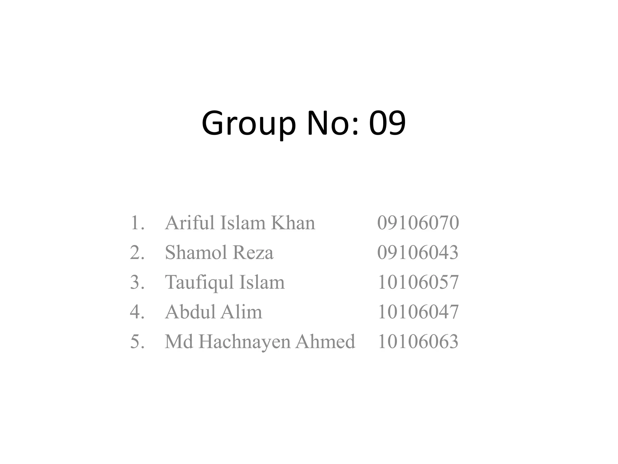Group No: 09

1.   Ariful Islam Khan    09106070
2.   Shamol Reza          09106043
3.   Taufiqul Islam       10106057
4.   Abdul Alim           10106047
5.   Md Hachnayen Ahmed   10106063
 