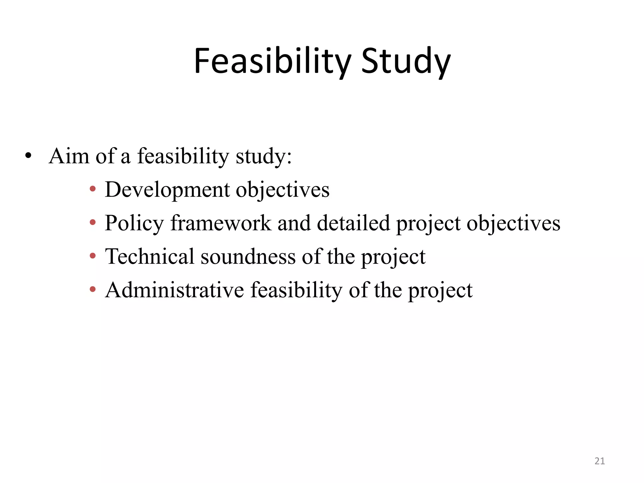 Feasibility Study

• Aim of a feasibility study:
     • Development objectives
     • Policy framework and detailed project objectives
     • Technical soundness of the project
     • Administrative feasibility of the project




                                                          21
 