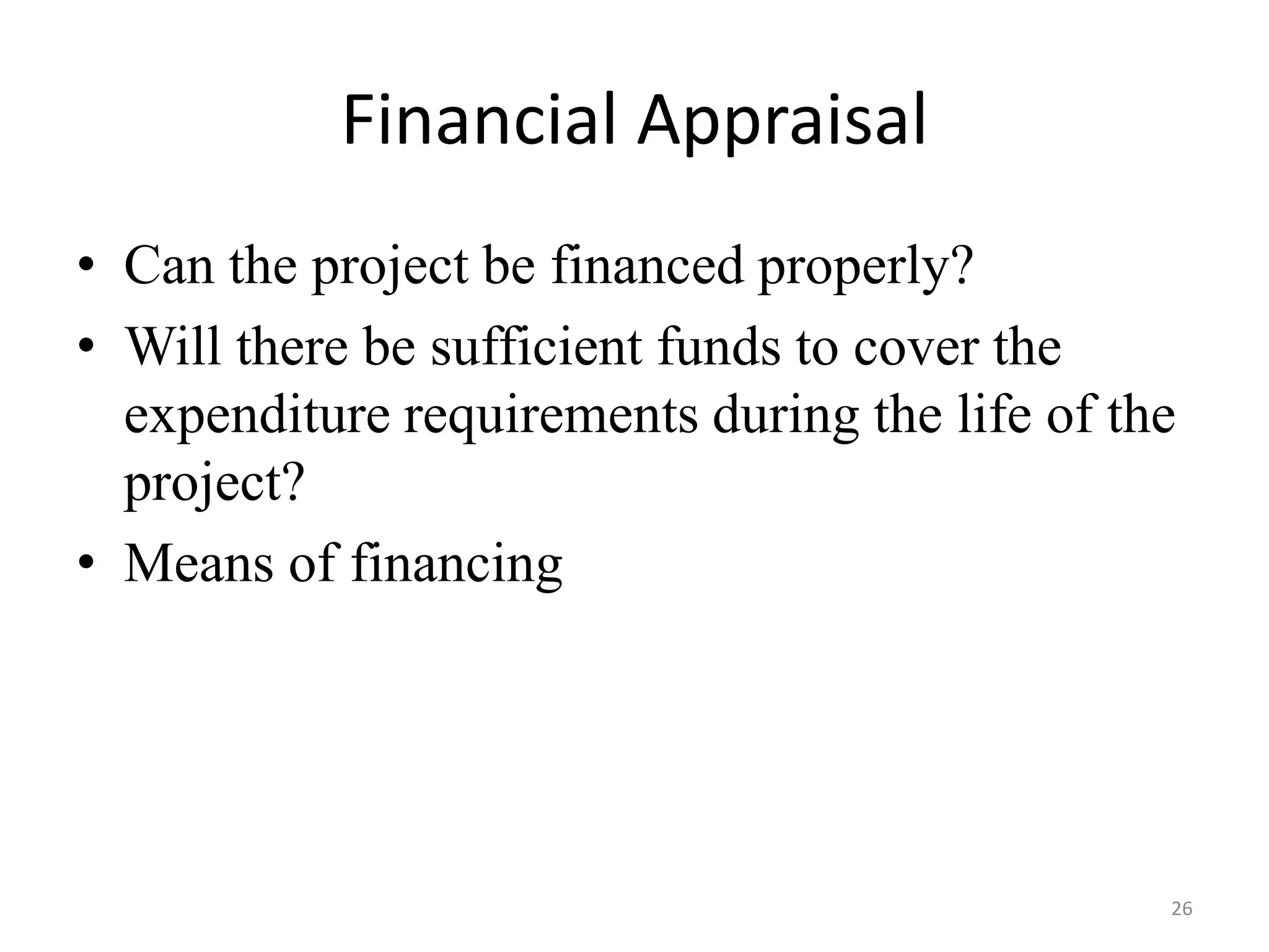 Financial Appraisal
• Can the project be financed properly?
• Will there be sufficient funds to cover the
  expenditure requirements during the life of the
  project?
• Means of financing




                                                26
 