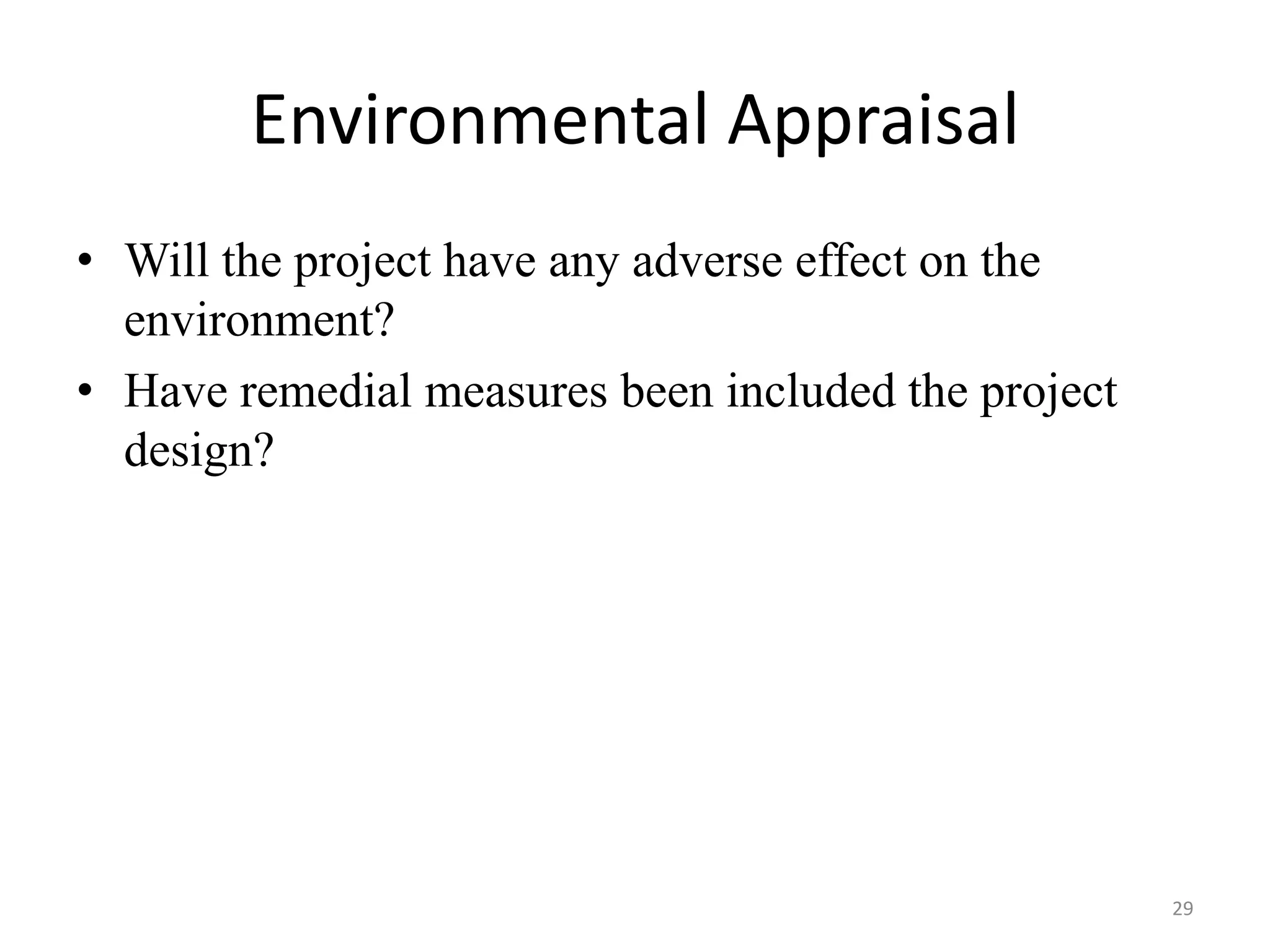 Environmental Appraisal
• Will the project have any adverse effect on the
  environment?
• Have remedial measures been included the project
  design?




                                                     29
 