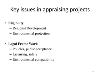 Key issues in appraising projects

• Eligibility
   – Regional Development
   – Environmental protection

• Legal Frame Work
   – Policies, public acceptance
   – Licensing, safety
   – Environmental compatibility


                                       13
 
