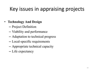 Key issues in appraising projects

• Technology And Design
   – Project Definition
   – Viability and performance
   – Adaptation to technical progress
   – Local-specific requirements
   – Appropriate technical capacity
   – Life expectancy



                                        14
 