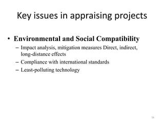 Key issues in appraising projects

• Environmental and Social Compatibility
  – Impact analysis, mitigation measures Direct, indirect,
    long-distance effects
  – Compliance with international standards
  – Least-polluting technology




                                                             16
 