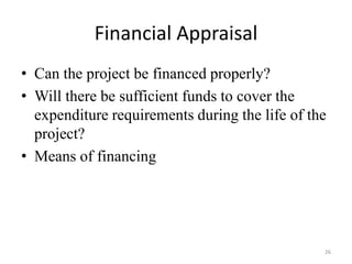 Financial Appraisal
• Can the project be financed properly?
• Will there be sufficient funds to cover the
  expenditure requirements during the life of the
  project?
• Means of financing




                                                26
 