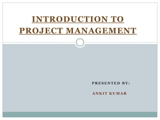 INTRODUCTION TO
PROJECT MANAGEMENT
P R E S E N T E D B Y :
A N K I T K U M A R
 