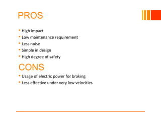 PROS
 High impact
 Low maintenance requirement
 Less noise
 Simple in design
 High degree of safety
CONS
 Usage of electric power for braking
 Less effective under very low velocities
10/23/16
 