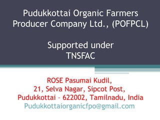 Pudukkottai Organic Farmers
Producer Company Ltd., (POFPCL)
Supported under
TNSFAC
ROSE Pasumai Kudil,
21, Selva Nagar, Sipcot Post,
Pudukkottai – 622002, Tamilnadu, India
Pudukkottaiorganicfpo@gmail.com
 