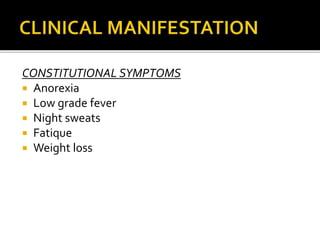 CONSTITUTIONAL SYMPTOMS
 Anorexia
 Low grade fever
 Night sweats
 Fatique
 Weight loss
 