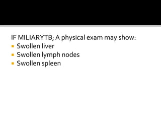 IF MILIARYTB;A physical exam may show:
 Swollen liver
 Swollen lymph nodes
 Swollen spleen
 