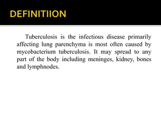 Tuberculosis is the infectious disease primarily
affecting lung parenchyma is most often caused by
mycobacterium tuberculosis. It may spread to any
part of the body including meninges, kidney, bones
and lymphnodes.
 