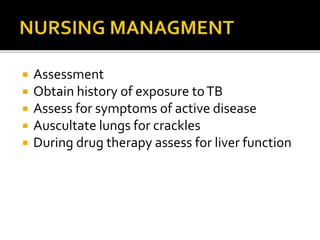  Assessment
 Obtain history of exposure toTB
 Assess for symptoms of active disease
 Auscultate lungs for crackles
 During drug therapy assess for liver function
 