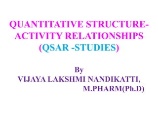 QUANTITATIVE STRUCTURE-
ACTIVITY RELATIONSHIPS
(QSAR -STUDIES)
By
VIJAYA LAKSHMI NANDIKATTI,
M.PHARM(Ph.D)
 