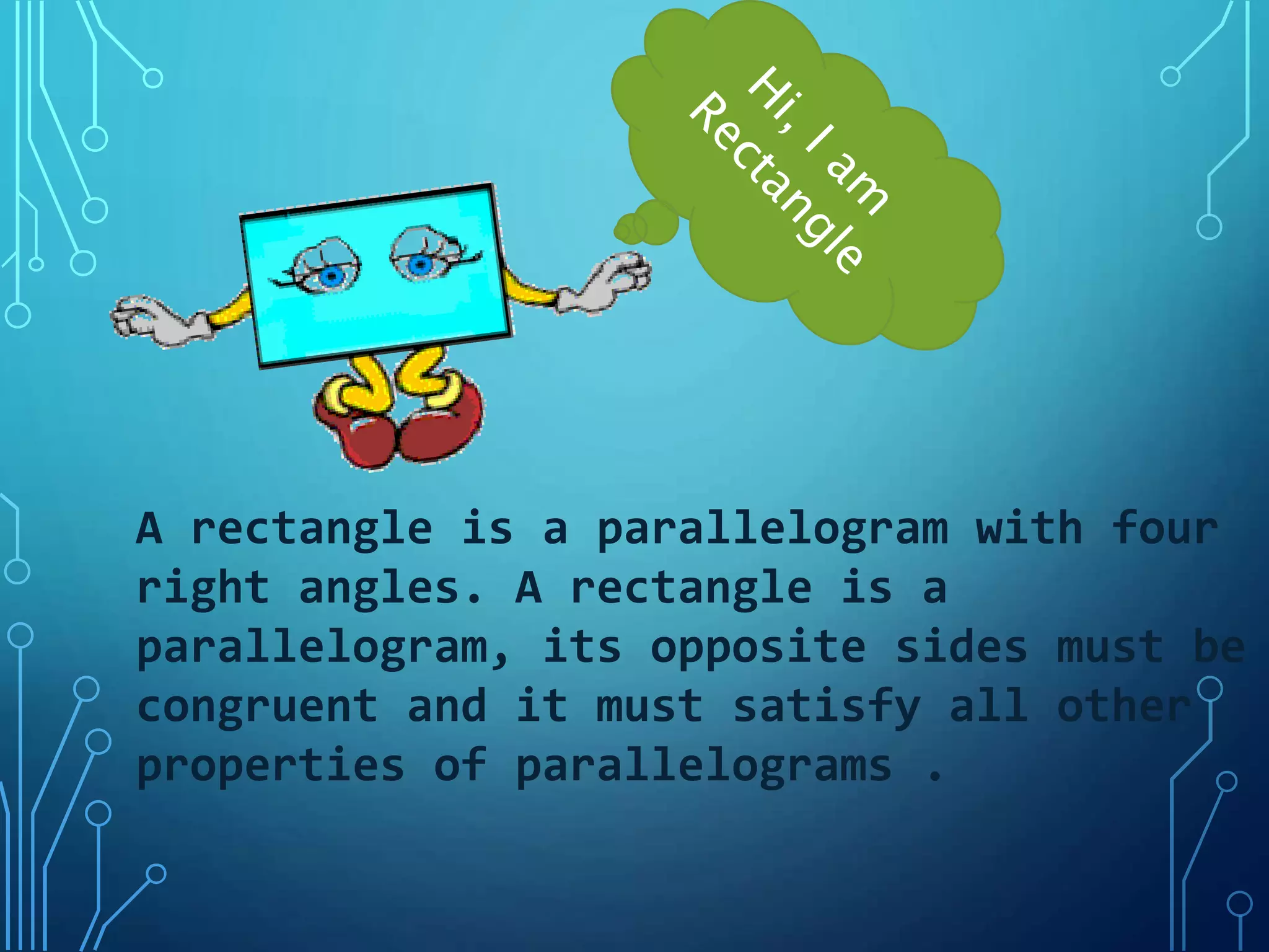 A rectangle is a parallelogram with four
right angles. A rectangle is a
parallelogram, its opposite sides must be
congruent and it must satisfy all other
properties of parallelograms .
 