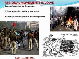 REGIONAL MOVEMENTS INVOLVE-
1 Armed assertion by the people.
2 Their repression by the government.
3 A collapse of the political electoral process.
SADHNA SHARMA
 
