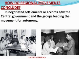 HOW DO REGIONAL MOVEMENTS
CONCLUDE?
In negotiated settlements or accords b/w the
Central government and the groups leading the
movement for autonomy.
SADHNA SHARMA
 