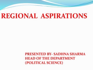 REGIONAL ASPIRATIONS
PRESENTED BY- SADHNA SHARMA
HEAD OF THE DEPARTMENT
(POLITICAL SCIENCE)
 