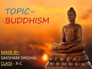 TOPIC-
BUDDHISM
MADE BY-
SAKSHAM SINGHAL
CLASS - X-C
 