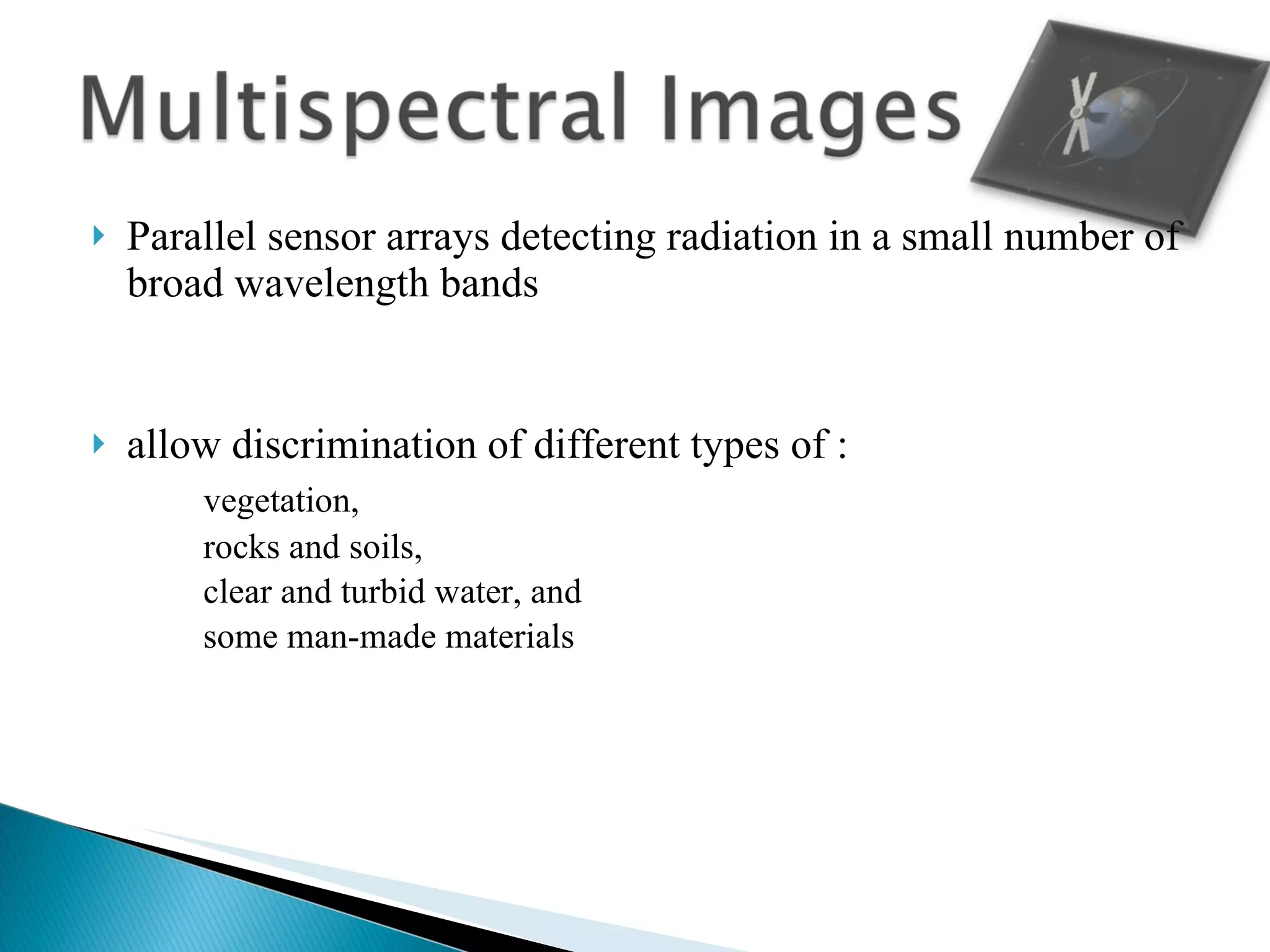 Parallel sensor arrays detecting radiation in a small number of broad wavelength bands allow discrimination of different types of : vegetation,  rocks and soils,  clear and turbid water, and  some man-made materials 