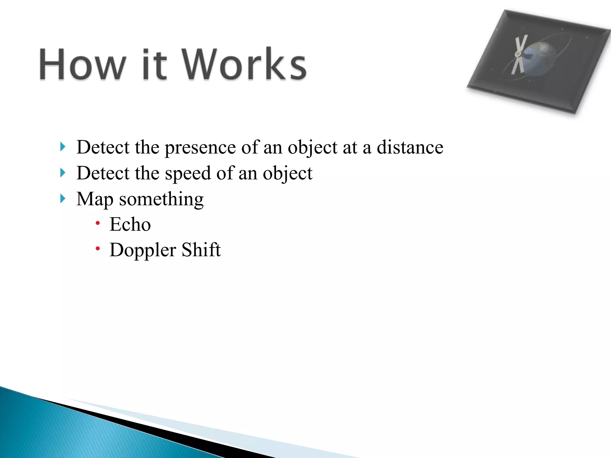 Detect the presence of an object at a distance Detect the speed of an object Map something Echo  Doppler Shift 