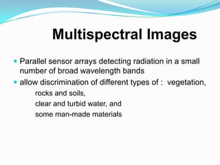  Parallel sensor arrays detecting radiation in a small
  number of broad wavelength bands
 allow discrimination of different types of : vegetation,
      rocks and soils,
      clear and turbid water, and
      some man-made materials
 