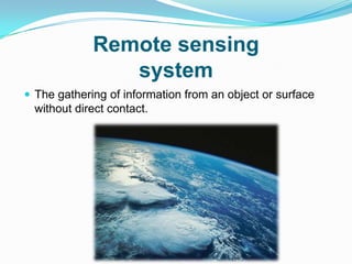 Remote sensing
                system
 The gathering of information from an object or surface
  without direct contact.
 