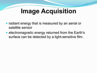  radiant energy that is measured by an aerial or
  satellite sensor
 electromagnetic energy returned from the Earth’s
  surface can be detected by a light-sensitive film.
 