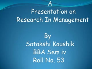 A
Presentation on
Research In Management
By
Satakshi Kaushik
BBA Sem iv
Roll No. 53

 