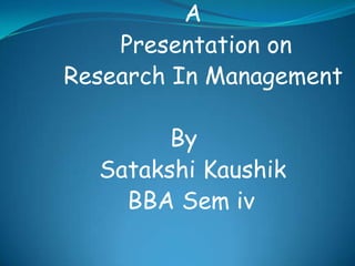 A
Presentation on
Research In Management
By
Satakshi Kaushik
BBA Sem iv

 