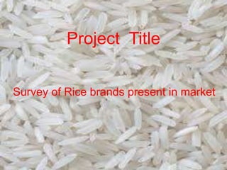 Project Title
Survey of Rice brands present in market
 