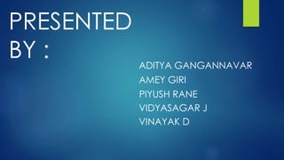 PRESENTED
BY : ADITYA GANGANNAVAR
AMEY GIRI
PIYUSH RANE
VIDYASAGAR J
VINAYAK D
 