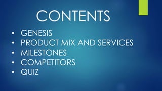 CONTENTS
• GENESIS
• PRODUCT MIX AND SERVICES
• MILESTONES
• COMPETITORS
• QUIZ
 