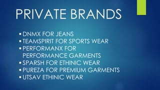 PRIVATE BRANDS
 DNMX FOR JEANS
 TEAMSPIRIT FOR SPORTS WEAR
 PERFORMANX FOR
PERFORMANCE GARMENTS
 SPARSH FOR ETHINIC WEAR
 PUREZA FOR PREMIUM GARMENTS
 UTSAV ETHINIC WEAR
 