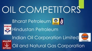 OIL COMPETITORS
Bharat Petroleum
Hindustan Petroleum
Indian Oil Corporation Limited
Oil and Natural Gas Corporation
 