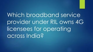 Which broadband service
provider under RIL owns 4G
licensees for operating
across India?
 