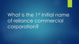 What is the 1st Initial name
of reliance commercial
corporation?
 