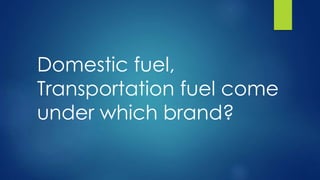 Domestic fuel,
Transportation fuel come
under which brand?
 
