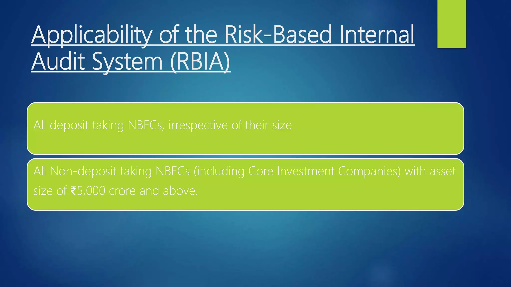 Applicability of the Risk-Based Internal
Audit System (RBIA)
All deposit taking NBFCs, irrespective of their size
All Non-deposit taking NBFCs (including Core Investment Companies) with asset
size of ₹5,000 crore and above.
 