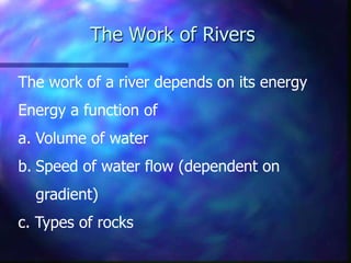 The Work of Rivers
The work of a river depends on its energy
Energy a function of
a. Volume of water

b. Speed of water flow (dependent on
gradient)

c. Types of rocks

 