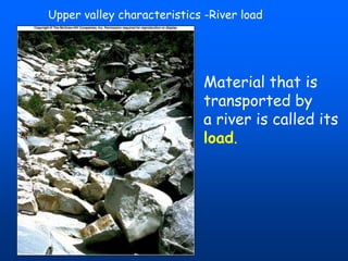 Upper valley characteristics -River load

Material that is
transported by
a river is called its
load.

 