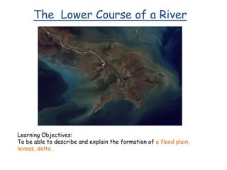 The Lower Course of a River

Learning Objectives:
To be able to describe and explain the formation of a flood plain,
levees, delta .

 