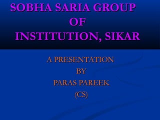 SOBHA SARIA GROUPSOBHA SARIA GROUP
OFOF
INSTITUTION, SIKARINSTITUTION, SIKAR
A PRESENTATIONA PRESENTATION
BYBY
PARAS PAREEKPARAS PAREEK
(CS)(CS)
 