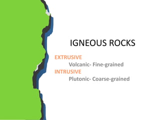 IGNEOUS ROCKS
EXTRUSIVE
Volcanic- Fine-grained
INTRUSIVE
Plutonic- Coarse-grained
 