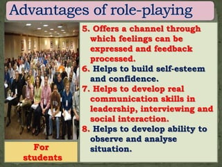 5. Offers a channel through
             which feelings can be
             expressed and feedback
             processed.
           6. Helps to build self-esteem
             and confidence.
           7. Helps to develop real
             communication skills in
             leadership, interviewing and
             social interaction.
           8. Helps to develop ability to
             observe and analyse
  For        situation.
students
 