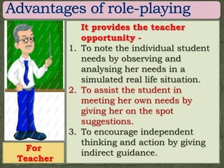 It provides the teacher
             opportunity -
          1. To note the individual student
             needs by observing and
             analysing her needs in a
             simulated real life situation.
          2. To assist the student in
             meeting her own needs by
             giving her on the spot
             suggestions.
          3. To encourage independent
             thinking and action by giving
  For
             indirect guidance.
Teacher
 