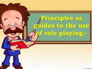 Principles as
guides to the use
 of role playing:-
 