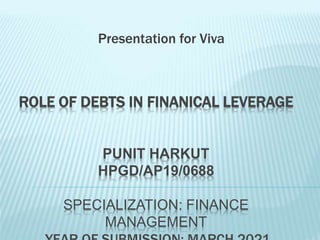 ROLE OF DEBTS IN FINANICAL LEVERAGE
PUNIT HARKUT
HPGD/AP19/0688
SPECIALIZATION: FINANCE
MANAGEMENT
Presentation for Viva
 