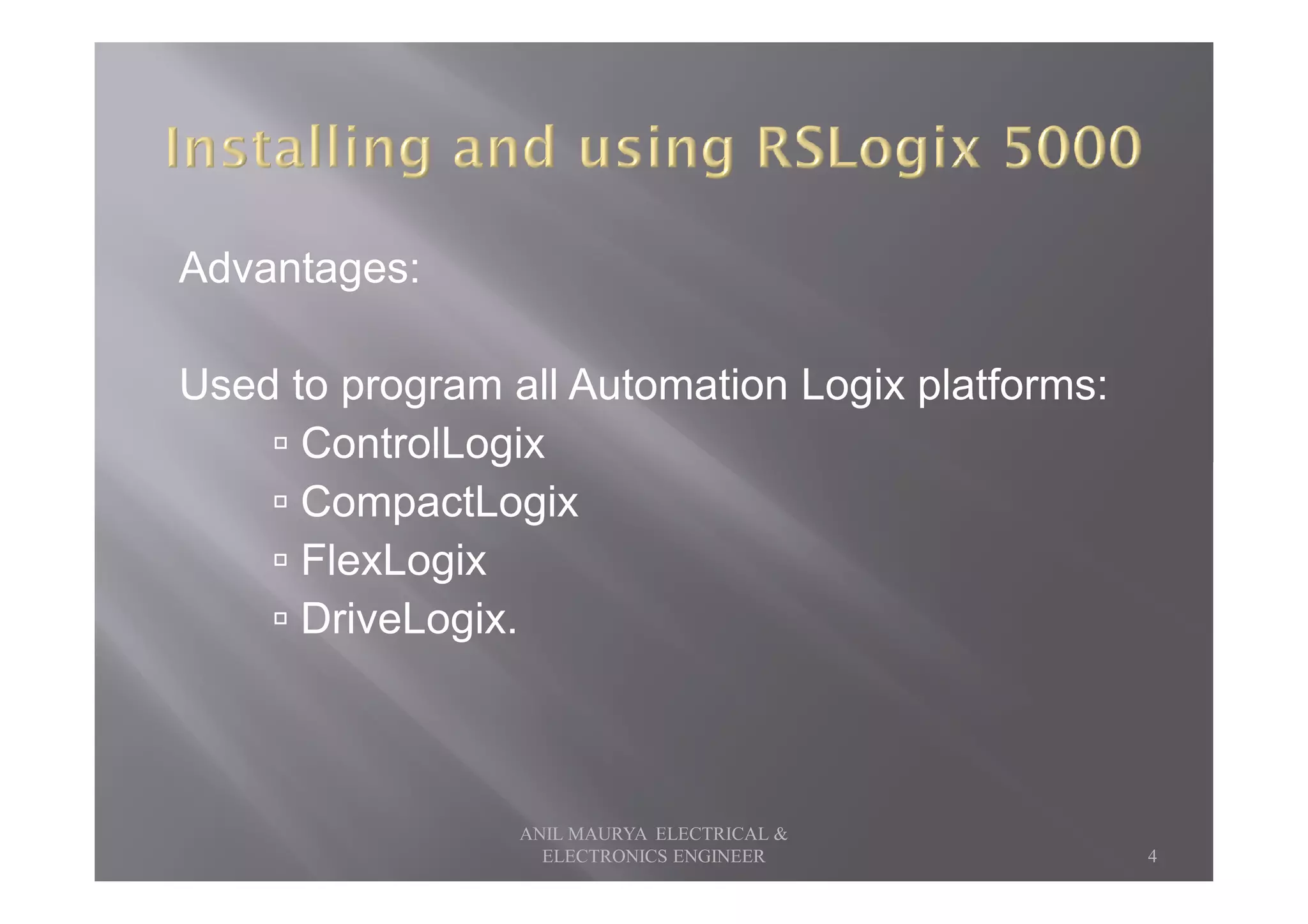 Advantages:
Used to program all Automation Logix platforms:
ControlLogixControlLogix
CompactLogix
FlexLogix
DriveLogix.
4
ANIL MAURYA ELECTRICAL &
ELECTRONICS ENGINEER
 
